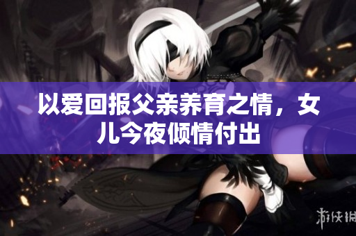 以爱回报父亲养育之情，女儿今夜倾情付出