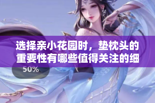 选择亲小花园时，垫枕头的重要性有哪些值得关注的细节