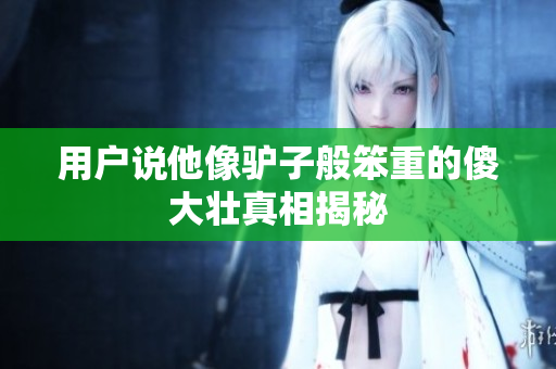 用户说他像驴子般笨重的傻大壮真相揭秘