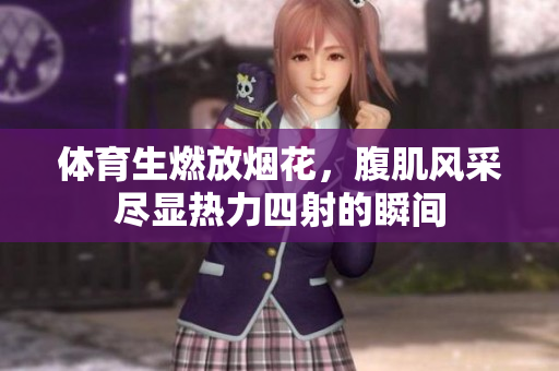 体育生燃放烟花，腹肌风采尽显热力四射的瞬间