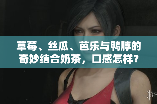 草莓、丝瓜、芭乐与鸭脖的奇妙结合奶茶，口感怎样？