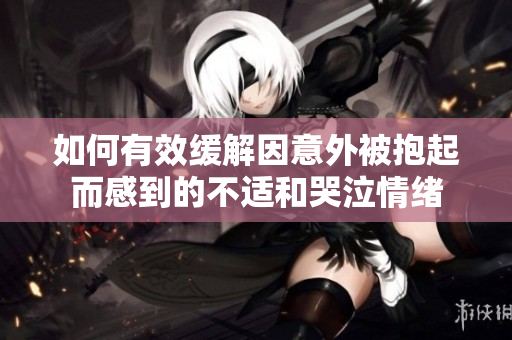 如何有效缓解因意外被抱起而感到的不适和哭泣情绪