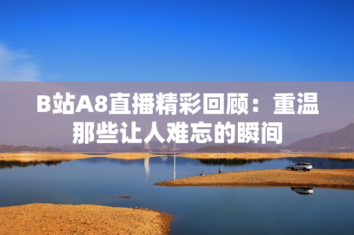 B站A8直播精彩回顾：重温那些让人难忘的瞬间