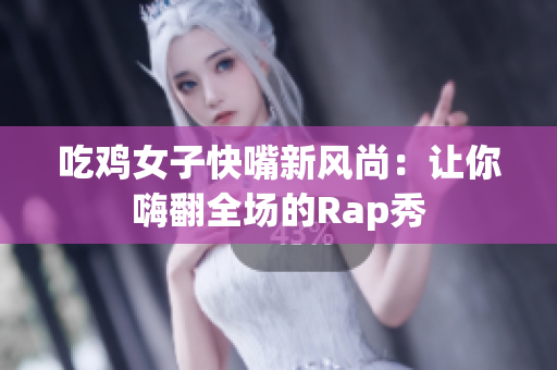 吃鸡女子快嘴新风尚：让你嗨翻全场的Rap秀