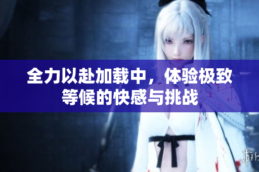 全力以赴加载中，体验极致等候的快感与挑战