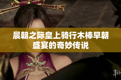晨朝之际皇上骑行木棒早朝盛宴的奇妙传说