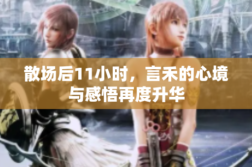 散场后11小时，言禾的心境与感悟再度升华