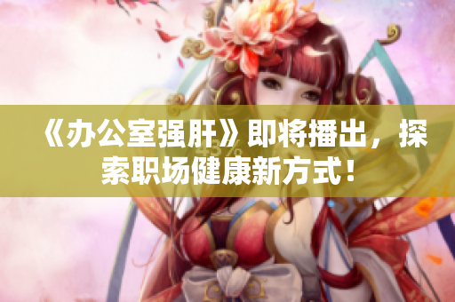 《办公室强肝》即将播出，探索职场健康新方式！