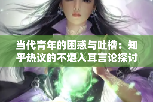 当代青年的困惑与吐槽：知乎热议的不堪入耳言论探讨