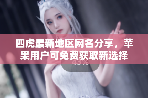 四虎最新地区网名分享，苹果用户可免费获取新选择