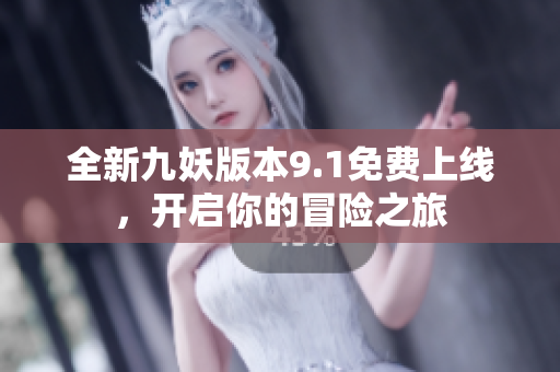 全新九妖版本9.1免费上线，开启你的冒险之旅