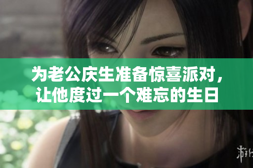 为老公庆生准备惊喜派对，让他度过一个难忘的生日