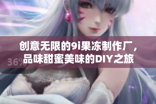 创意无限的9i果冻制作厂，品味甜蜜美味的DIY之旅