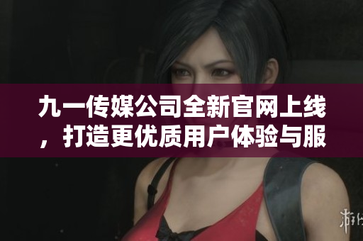 九一传媒公司全新官网上线，打造更优质用户体验与服务平台