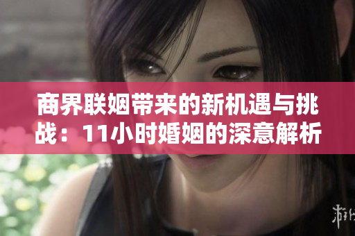 商界联姻带来的新机遇与挑战：11小时婚姻的深意解析