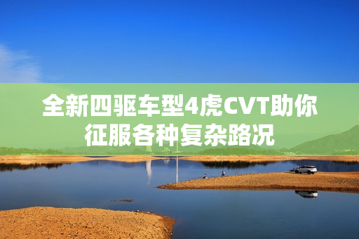 全新四驱车型4虎CVT助你征服各种复杂路况