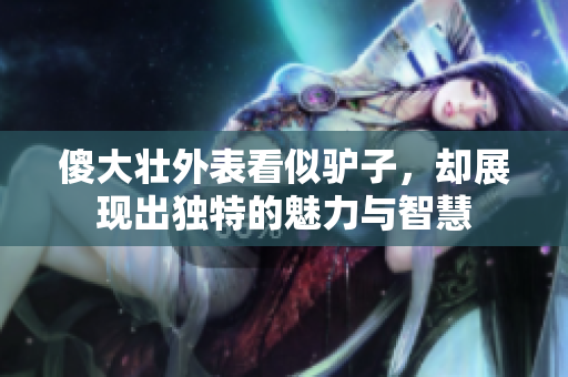 傻大壮外表看似驴子，却展现出独特的魅力与智慧