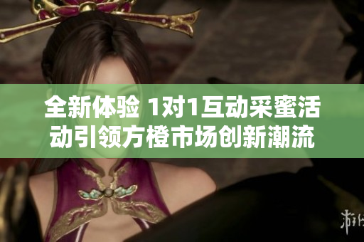 全新体验 1对1互动采蜜活动引领方橙市场创新潮流