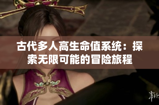 古代多人高生命值系统：探索无限可能的冒险旅程