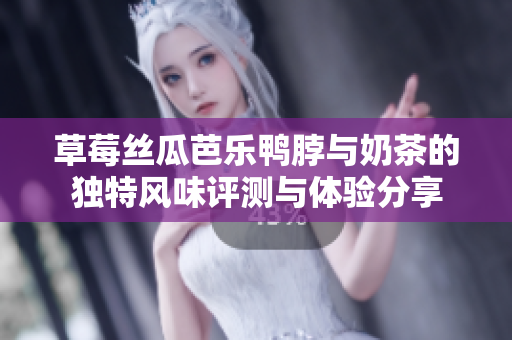 草莓丝瓜芭乐鸭脖与奶茶的独特风味评测与体验分享