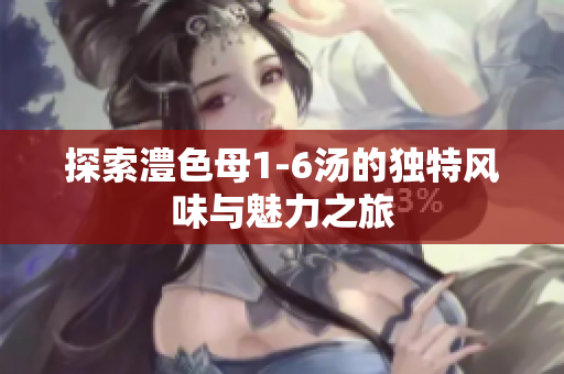 探索澧色母1-6汤的独特风味与魅力之旅