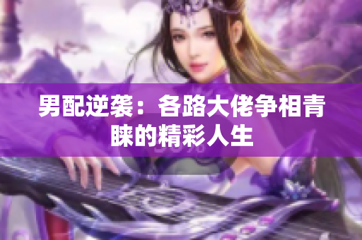 男配逆袭：各路大佬争相青睐的精彩人生