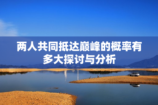 两人共同抵达巅峰的概率有多大探讨与分析