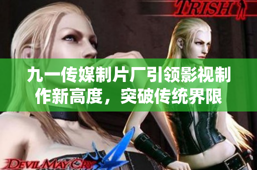 九一传媒制片厂引领影视制作新高度，突破传统界限