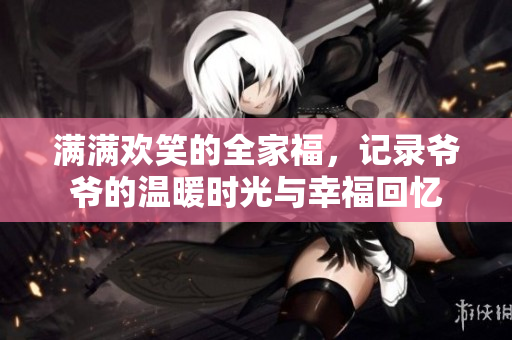 满满欢笑的全家福，记录爷爷的温暖时光与幸福回忆
