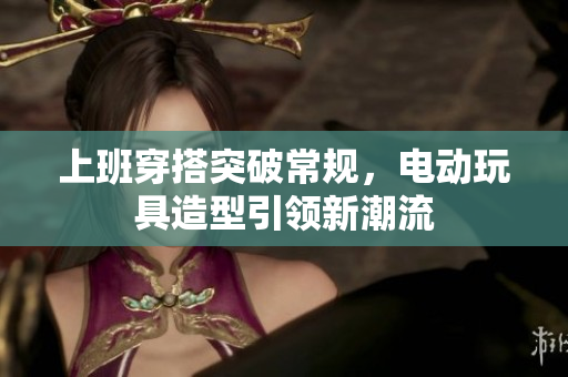 上班穿搭突破常规，电动玩具造型引领新潮流