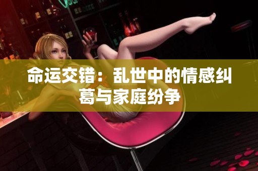 命运交错：乱世中的情感纠葛与家庭纷争