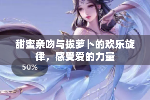 甜蜜亲吻与拔萝卜的欢乐旋律，感受爱的力量