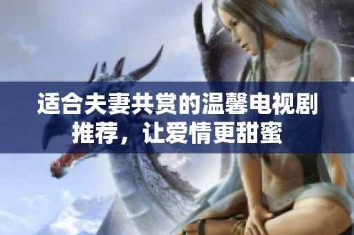 适合夫妻共赏的温馨电视剧推荐，让爱情更甜蜜