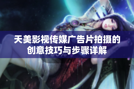 天美影视传媒广告片拍摄的创意技巧与步骤详解