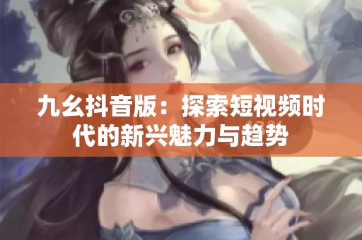 九幺抖音版：探索短视频时代的新兴魅力与趋势