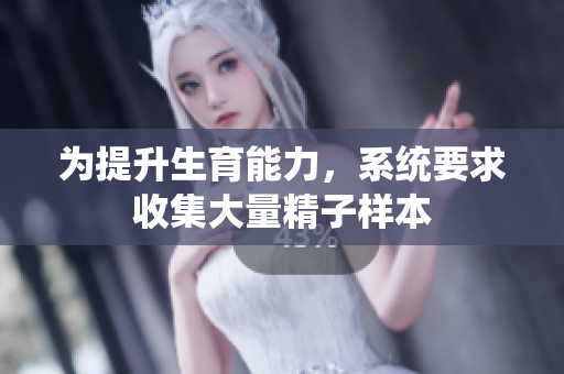 为提升生育能力，系统要求收集大量精子样本