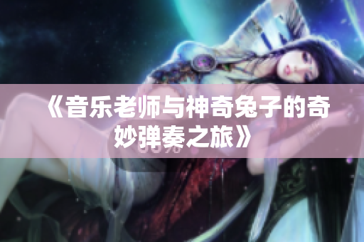《音乐老师与神奇兔子的奇妙弹奏之旅》