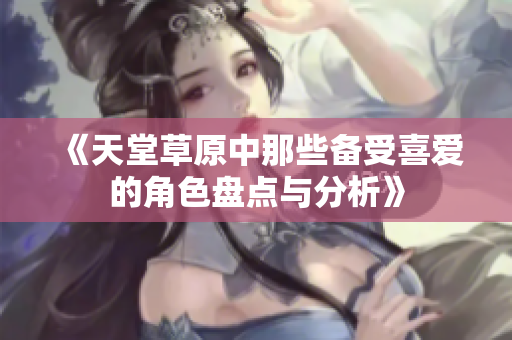 《天堂草原中那些备受喜爱的角色盘点与分析》