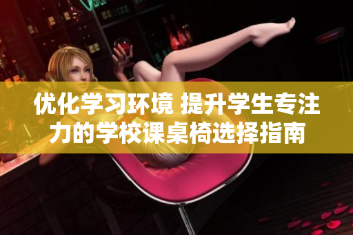 优化学习环境 提升学生专注力的学校课桌椅选择指南