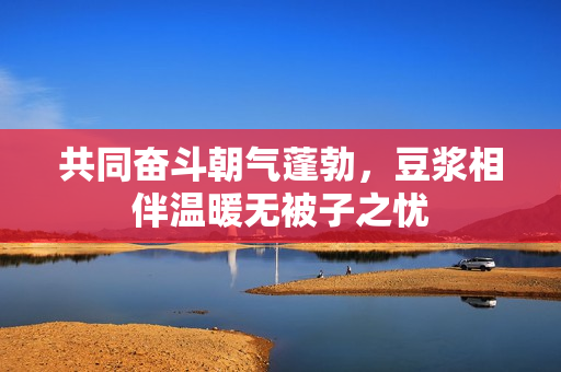 共同奋斗朝气蓬勃，豆浆相伴温暖无被子之忧