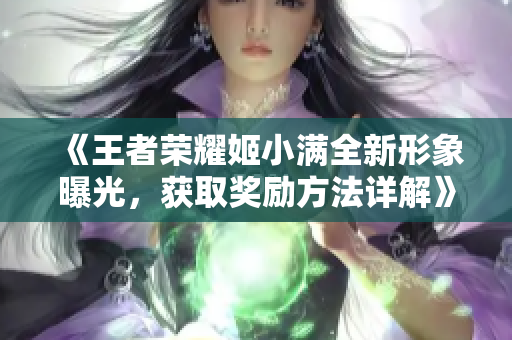 《王者荣耀姬小满全新形象曝光，获取奖励方法详解》