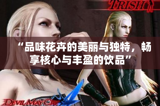 “品味花卉的美丽与独特，畅享核心与丰盈的饮品”