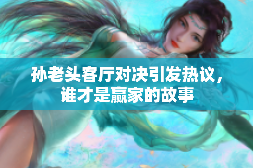 孙老头客厅对决引发热议，谁才是赢家的故事