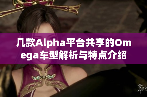 几款Alpha平台共享的Omega车型解析与特点介绍