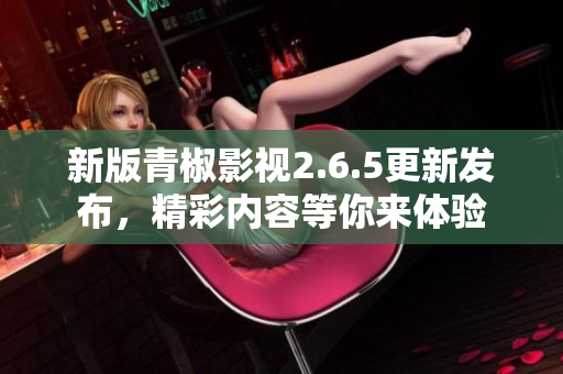 新版青椒影视2.6.5更新发布，精彩内容等你来体验