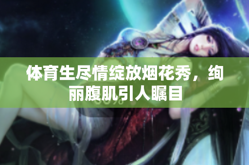 体育生尽情绽放烟花秀，绚丽腹肌引人瞩目