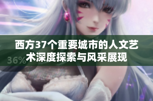 西方37个重要城市的人文艺术深度探索与风采展现