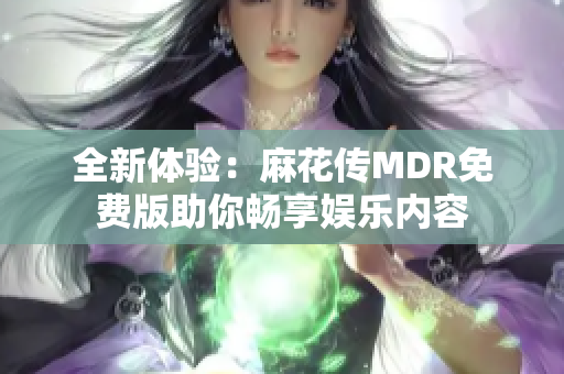 全新体验：麻花传MDR免费版助你畅享娱乐内容