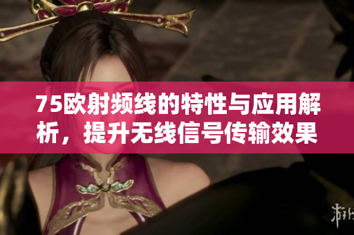 75欧射频线的特性与应用解析，提升无线信号传输效果