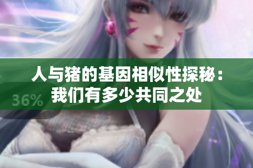 人与猪的基因相似性探秘：我们有多少共同之处